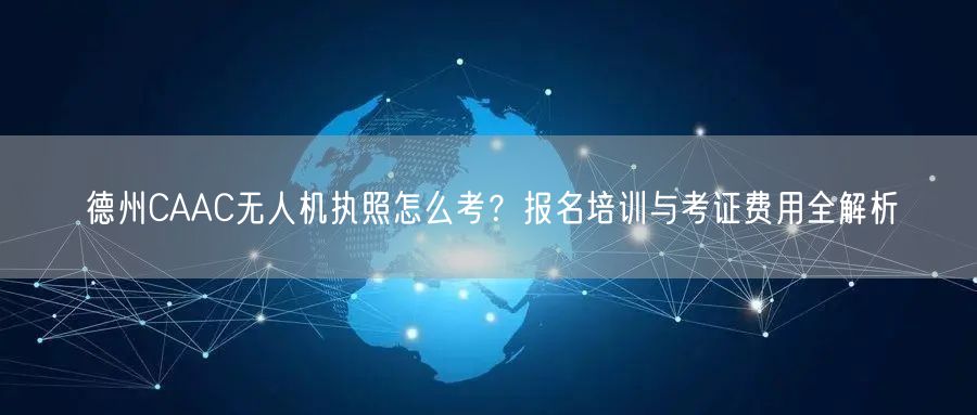 德州CAAC无人机执照怎么考？报名培训与考证费用全解析