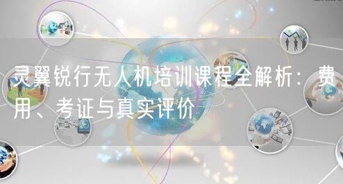 灵翼锐行无人机培训课程全解析:费用、考证与真实评价