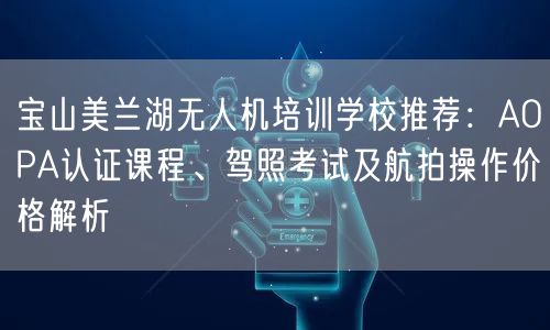 宝山美兰湖无人机培训学校推荐：AOPA认证课程、驾照考试及航拍操作价格解析