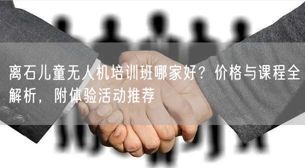 离石儿童无人机培训班哪家好?价格与课程全解析,附体验活动推荐