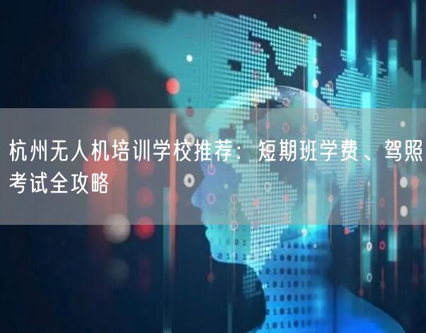 杭州无人机培训学校推荐:短期班学费、驾照考试全攻略