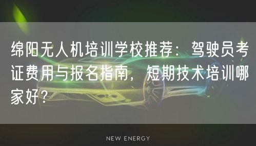 绵阳无人机培训学校推荐:驾驶员考证费用与报名指南,短期技术培训哪家好?