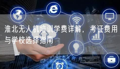 淮北无人机培训学费详解，考证费用与学校选择指南