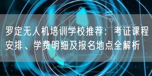 罗定无人机培训学校推荐:考证课程安排、学费明细及报名地点全解析