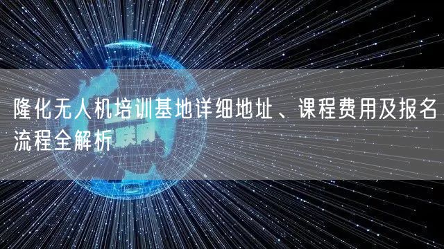 隆化无人机培训基地详细地址、课程费用及报名流程全解析