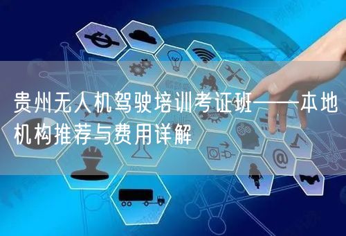 贵州无人机驾驶培训考证班——本地机构推荐与费用详解