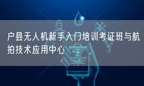 户县无人机新手入门培训考证班与航拍技术应用中心