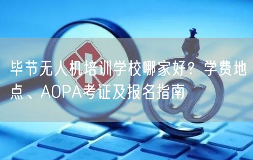 毕节无人机培训学校哪家好？学费地点、AOPA考证及报名指南