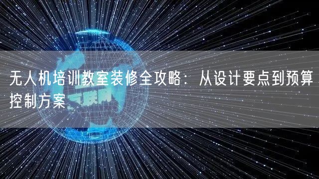 无人机培训教室装修全攻略：从设计要点到预算控制方案