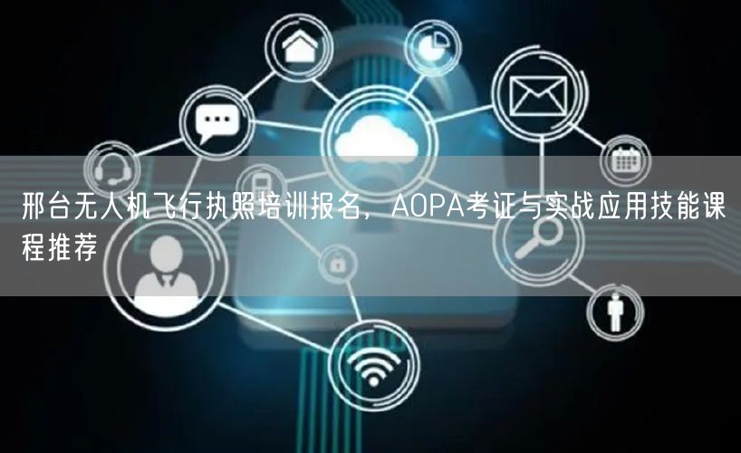 邢台无人机飞行执照培训报名,AOPA考证与实战应用技能课程推荐 邢台无人机飞行执照培训报名,AOPA考证与实战应用技能课程推荐