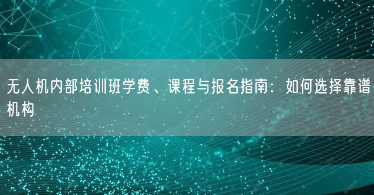 无人机内部培训班学费、课程与报名指南:如何选择靠谱机构