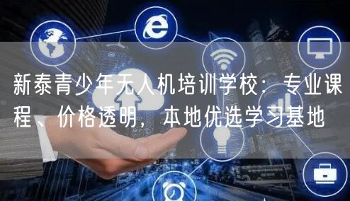 新泰青少年无人机培训学校：专业课程、价格透明，本地优选学习基地
