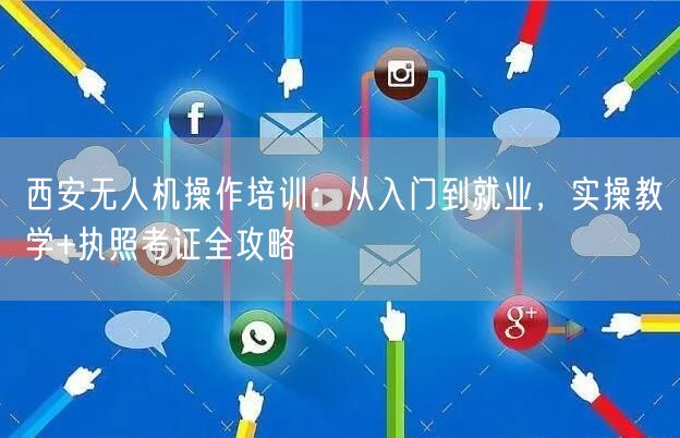 西安无人机操作培训：从入门到就业，实操教学+执照考证全攻略