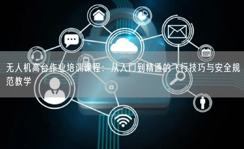 无人机高台作业培训课程:从入门到精通的飞行技巧与安全规范教学