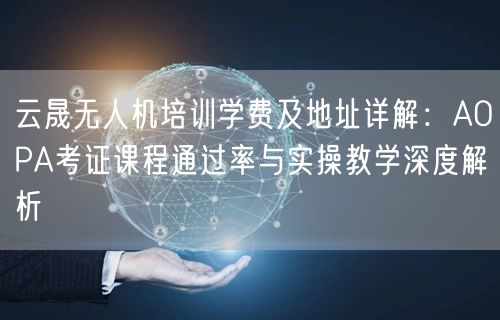 云晟无人机培训学费及地址详解:AOPA考证课程通过率与实操教学深度解析