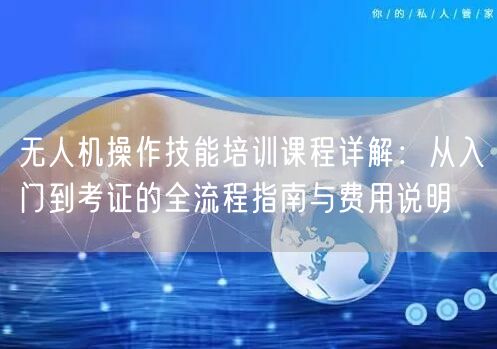 无人机操作技能培训课程详解:从入门到考证的全流程指南与费用说明 无人机操作技能培训课程详解:从入门到考证的全流程指南与费用说明