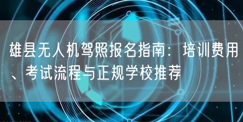 雄县无人机驾照报名指南:培训费用、考试流程与正规学校推荐 雄县无人机驾照报名指南:培训费用、考试流程与正规学校推荐