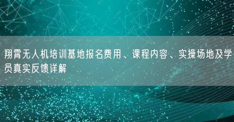 翔霄无人机培训基地报名费用、课程内容、实操场地及学员真实反馈详解 翔霄无人机培训基地报名费用、课程内容、实操场地及学员真实反馈详解