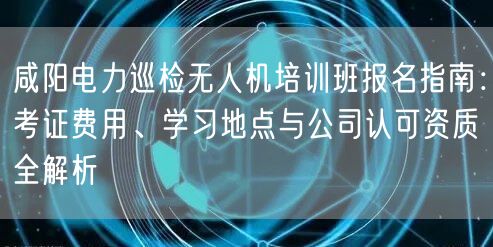 咸阳电力巡检无人机培训班报名指南:考证费用、学习地点与公司认可资质全解析 咸阳电力巡检无人机培训班报名指南:考证费用、学习地点与公司认可资质全解析