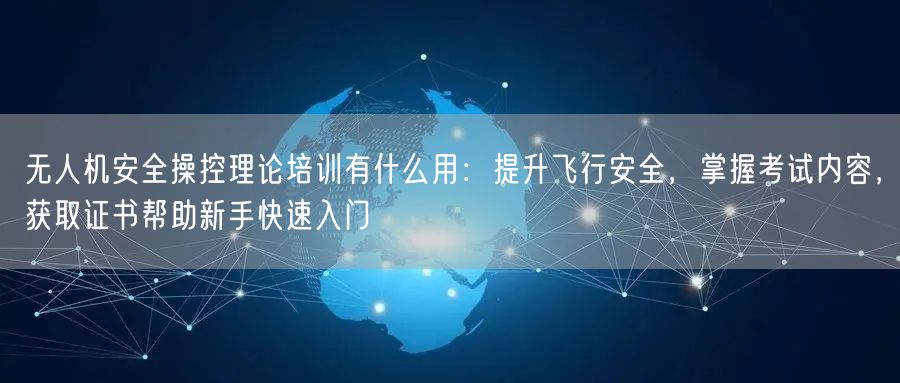 无人机安全操控理论培训有什么用:提升飞行安全,掌握考试内容,获取证书帮助新手快速入门