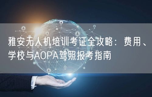 雅安无人机培训考证全攻略:费用、学校与AOPA驾照报考指南 雅安无人机培训考证全攻略:费用、学校与AOPA驾照报考指南