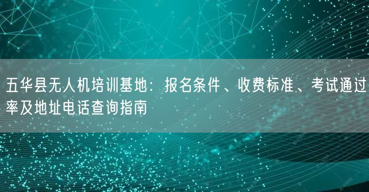 五华县无人机培训基地：报名条件、收费标准、考试通过率及地址电话查询指南