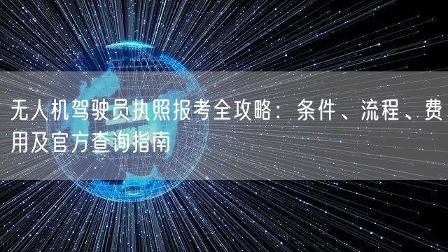 无人机驾驶员执照报考全攻略:条件、流程、费用及官方查询指南