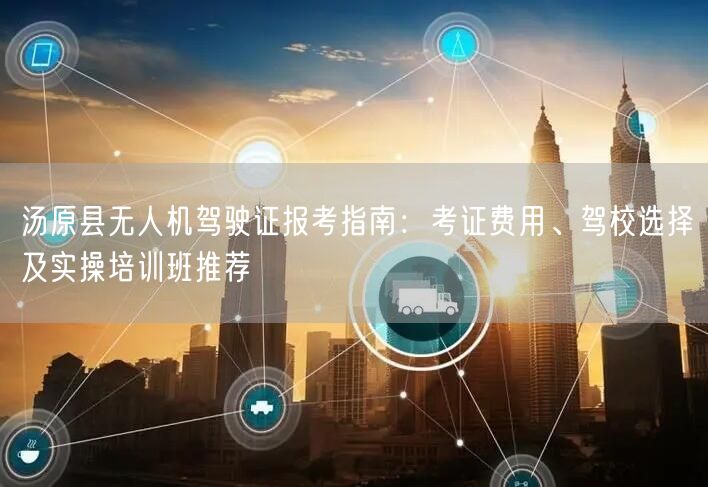 汤原县无人机驾驶证报考指南：考证费用、驾校选择及实操培训班推荐