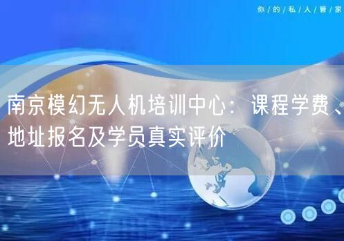 南京模幻无人机培训中心:课程学费、地址报名及学员真实评价