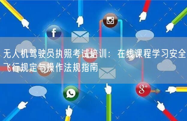 无人机驾驶员执照考试培训:在线课程学习安全飞行规定与操作法规指南