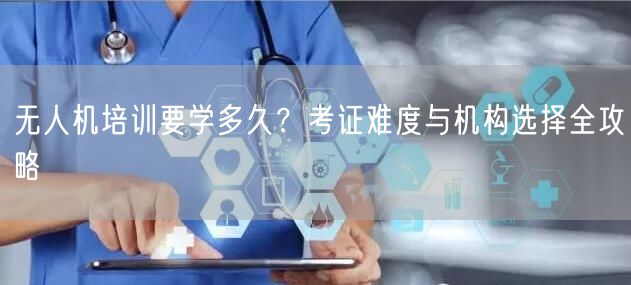 无人机培训要学多久?考证难度与机构选择全攻略