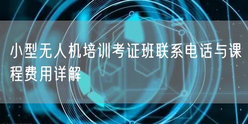 小型无人机培训考证班联系电话与课程费用详解