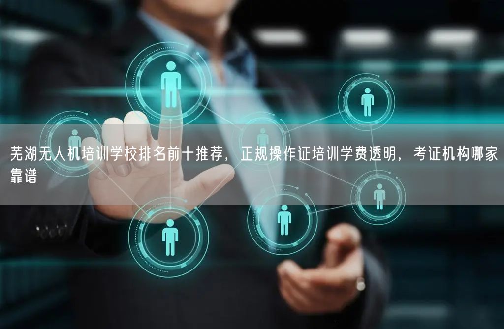 芜湖无人机培训学校排名前十推荐,正规操作证培训学费透明,考证机构哪家靠谱 芜湖无人机培训学校排名前十推荐,正规操作证培训学费透明,考证机构哪家靠谱