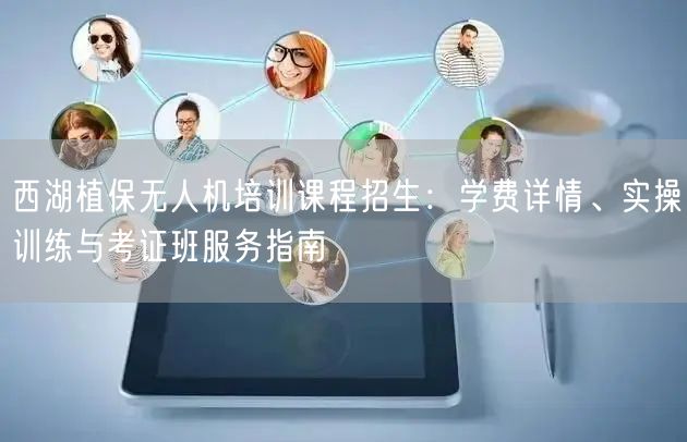 西湖植保无人机培训课程招生：学费详情、实操训练与考证班服务指南