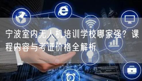 宁波室内无人机培训学校哪家强?课程内容与考证价格全解析