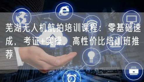 芜湖无人机航拍培训课程:零基础速成,考证+实操,高性价比培训班推荐 芜湖无人机航拍培训课程:零基础速成,考证+实操,高性价比培训班推荐