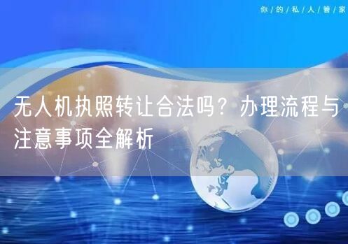 无人机执照转让合法吗?办理流程与注意事项全解析