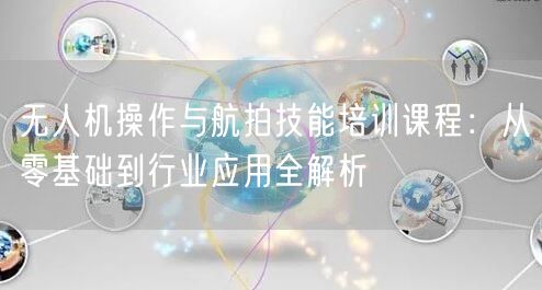 无人机操作与航拍技能培训课程:从零基础到行业应用全解析