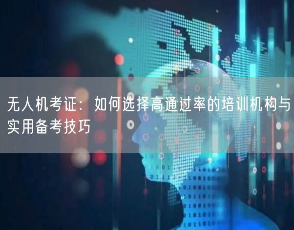 无人机考证：如何选择高通过率的培训机构与实用备考技巧