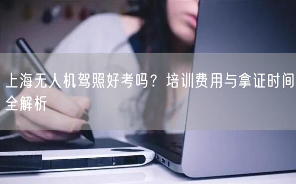 上海无人机驾照好考吗?培训费用与拿证时间全解析 上海无人机驾照好考吗?培训费用与拿证时间全解析