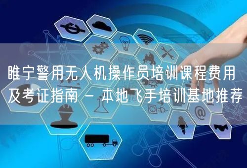 睢宁警用无人机操作员培训课程费用及考证指南 - 本地飞手培训基地推荐