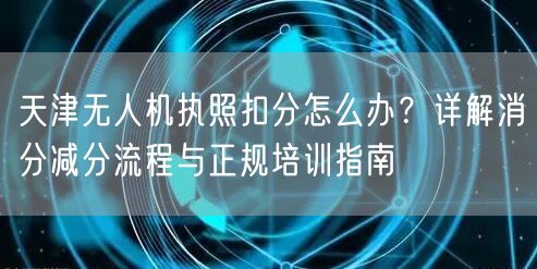 天津无人机执照扣分怎么办?详解消分减分流程与正规培训指南 天津无人机执照扣分怎么办?详解消分减分流程与正规培训指南