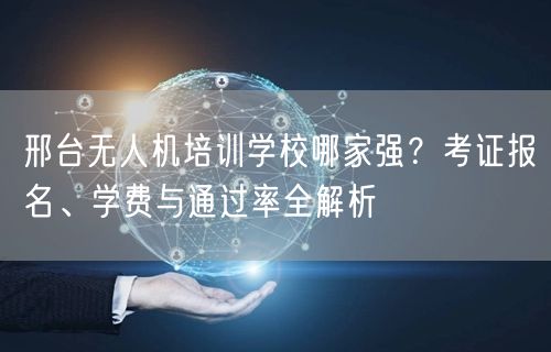 邢台无人机培训学校哪家强？考证报名、学费与通过率全解析