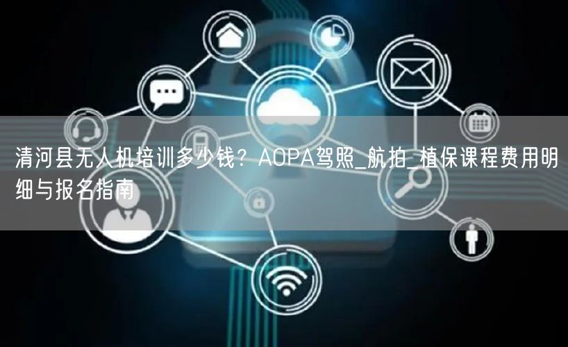 清河县无人机培训多少钱？AOPA驾照_航拍_植保课程费用明细与报名指南