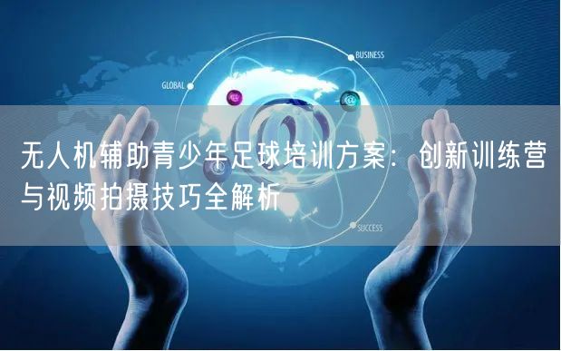 无人机辅助青少年足球培训方案:创新训练营与视频拍摄技巧全解析