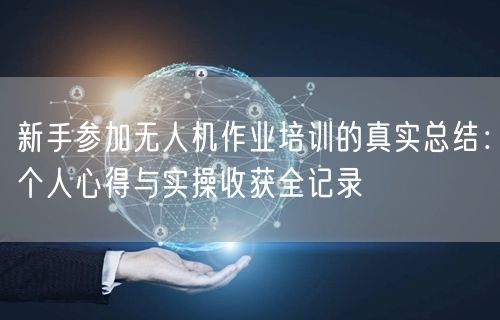 新手参加无人机作业培训的真实总结：个人心得与实操收获全记录