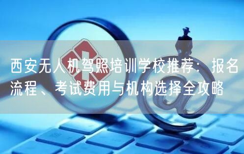 西安无人机驾照培训学校推荐：报名流程、考试费用与机构选择全攻略
