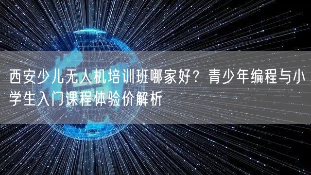 西安少儿无人机培训班哪家好?青少年编程与小学生入门课程体验价解析 西安少儿无人机培训班哪家好?青少年编程与小学生入门课程体验价解析