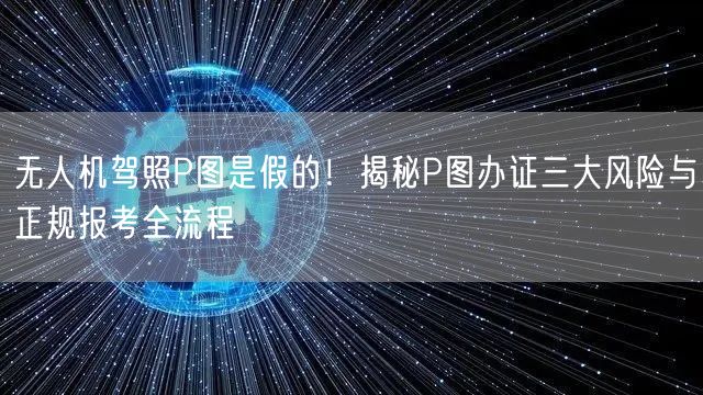 无人机驾照P图是假的！揭秘P图办证三大风险与正规报考全流程