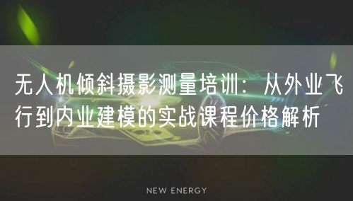 无人机倾斜摄影测量培训：从外业飞行到内业建模的实战课程价格解析